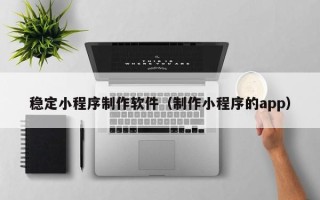 佳木斯稳定小程序制作软件（制作小程序的app）