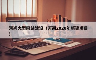 佳木斯河间大型网站建设（河间2020年新建项目）