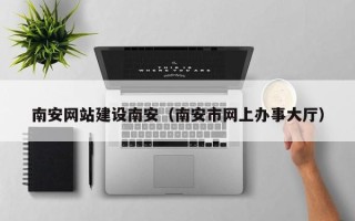 佳木斯南安网站建设南安（南安市网上办事大厅）
