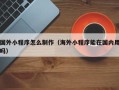 佳木斯国外小程序怎么制作（海外小程序能在国内用吗）