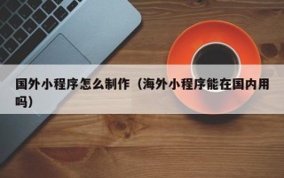 佳木斯国外小程序怎么制作（海外小程序能在国内用吗）
