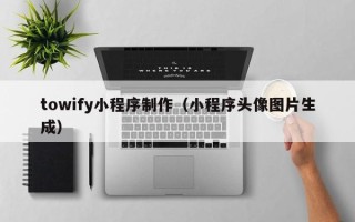 佳木斯towify小程序制作（小程序头像图片生成）