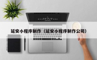 佳木斯延安小程序制作（延安小程序制作公司）