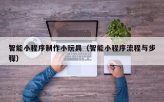 佳木斯智能小程序制作小玩具（智能小程序流程与步骤）